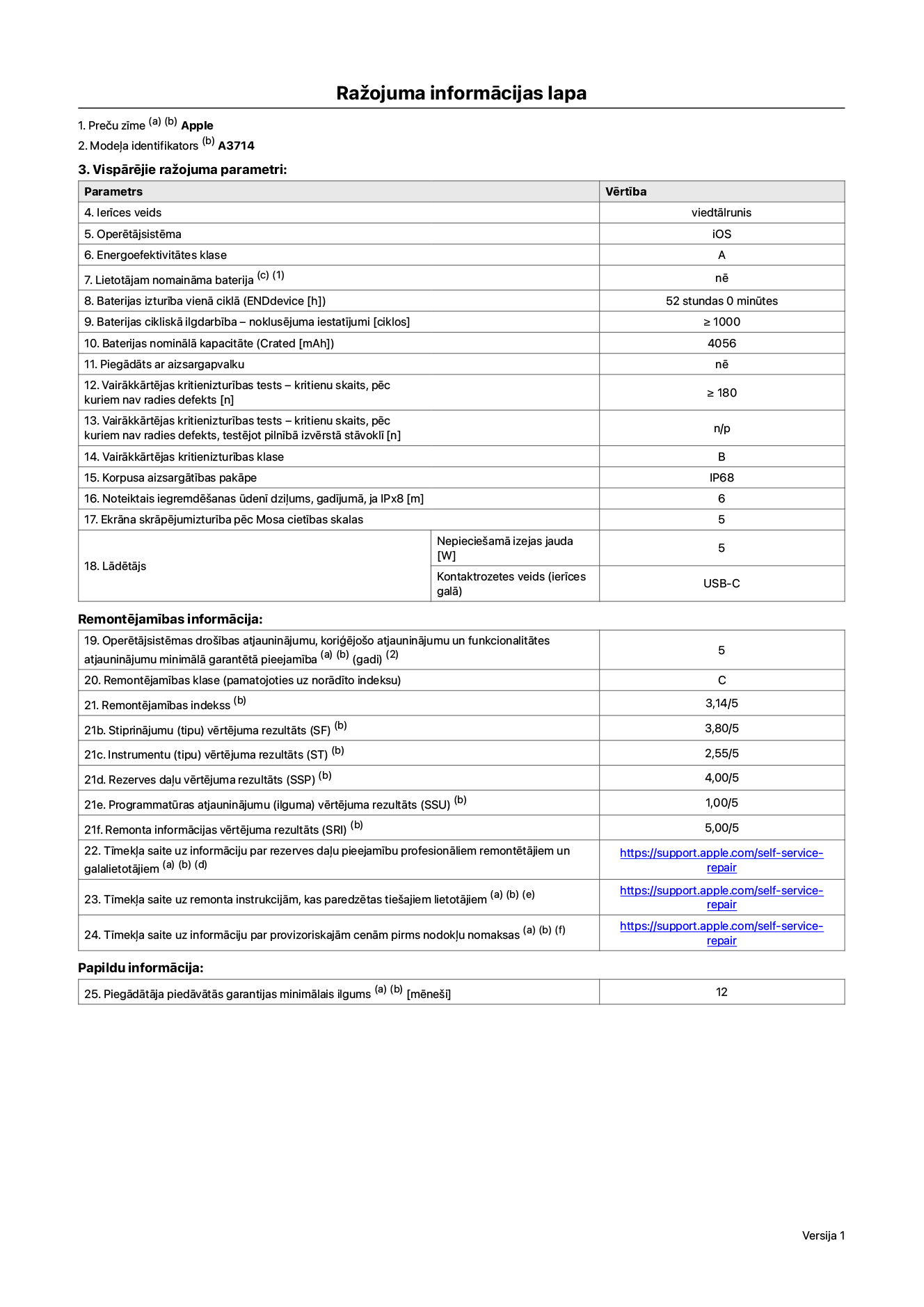 Produkta informācijas lapa – iPhone 18 Pro, modelis A3714. Piegādātājs: Apple Distribution International Limited, Hollyhill Industrial Estate. Korka, Īrija, T23 YK84. Ierīces veids: viedtālrunis. Operētājsistēma: iOS. Energoefektivitātes klase: A. Lietotāja paša spēkiem nomaināms akumulators: nē. Akumulatora izturība vienā ciklā: 52 stundas. Akumulatora cikliskā izturība – noklusējuma iestatījumi: lielāka par vai vienāda ar 1000. Akumulatora nominālā kapacitāte: 4056 miliampērstundas. Piegādāts ar aizsargapvalku: nē. Vairākkārtējas kritienizturības tests – kritienu skaits, pēc kuriem nav radies defekts: lielāks vai vienāds ar 180. Vairākkārtējas kritienizturības tests – kritienu skaits, pēc kuriem nav radies defekts, testējot pilnībā izvērstā stāvoklī: nav piemērojams. Vairākkārtējas kritienizturības klase: B. Korpusa aizsargātības pakāpe: IP68. Noteiktais iegremdēšanas ūdenī dziļums, gadījumā, ja IPx8: 6 metri. Ekrāna skrāpējumizturība pēc Mosa cietības skalas: 5. Lādētājam nepieciešamā izejas jauda: 5 vati. Lādētāja kontaktrozetes veids (ierīces galā): USB-C. Operētājsistēmas drošības atjauninājumu, koriģējošo atjauninājumu un funkcionalitātes atjauninājumu minimālā garantētā pieejamība: 5 gadi. Remontējamības klase: C. Remontējamības indekss: 3,14/5. Demontāžas pamatīguma (SDD) vērtējuma rezultāts: 2,75/5. Stiprinājumu vērtējums: 3,80/5. Instrumentu vērtējums: 2,55/5. Rezerves daļu vērtējums: 4,00/5. Programmatūras atjauninājumu vērtējums: 1,00/5. Remonta informācijas vērtējums: 5,00/5. Tīmekļa saite uz informāciju par rezerves daļu pieejamību profesionāliem remontētājiem un galalietotājiem: https://support.apple.com/self-service-repair. Tīmekļa saite uz remonta instrukcijām, kas paredzētas galalietotājiem: https://support.apple.com/self-service-repair. Tīmekļa saite uz informāciju par provizoriskajām cenām pirms nodokļu nomaksas: https://support.apple.com/self-service-repair. Piedāvātās garantijas standarta ilgums: 12 mēneši.